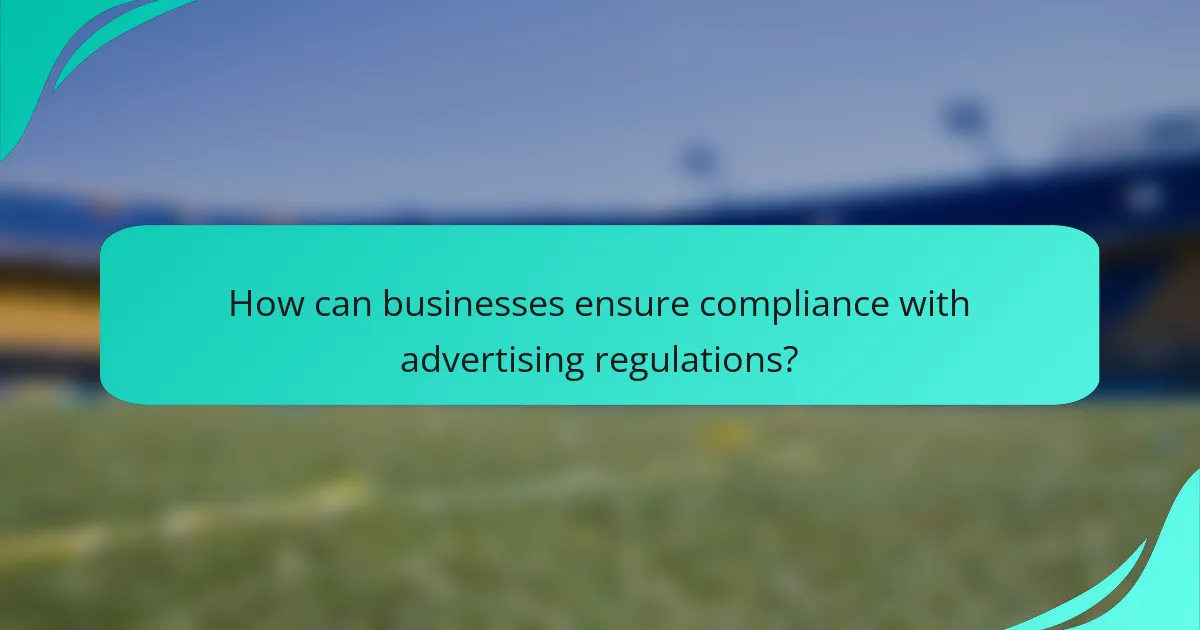How can businesses ensure compliance with advertising regulations?
